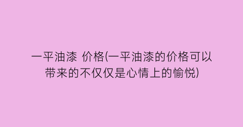 一平油漆 价格(一平油漆的价格可以带来的不仅仅是心情上的愉悦)
